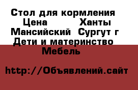 Стол для кормления › Цена ­ 500 - Ханты-Мансийский, Сургут г. Дети и материнство » Мебель   